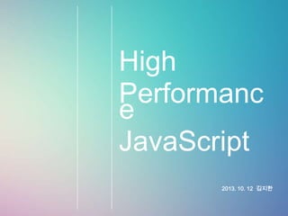 High
Performanc
e
JavaScript
2013. 10. 12 김지한

 