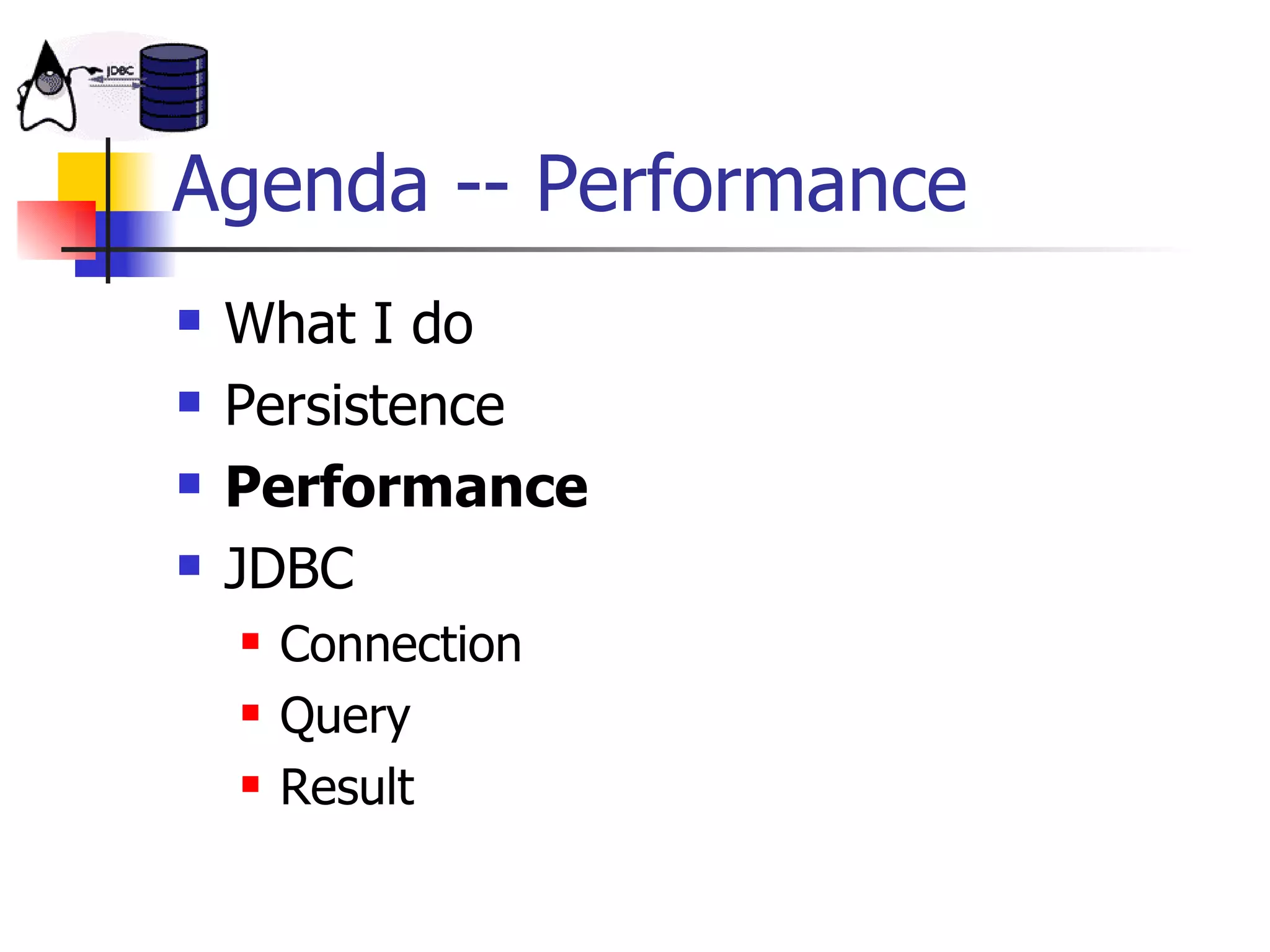 Agenda -- Performance What I do Persistence Performance JDBC Connection Query Result 