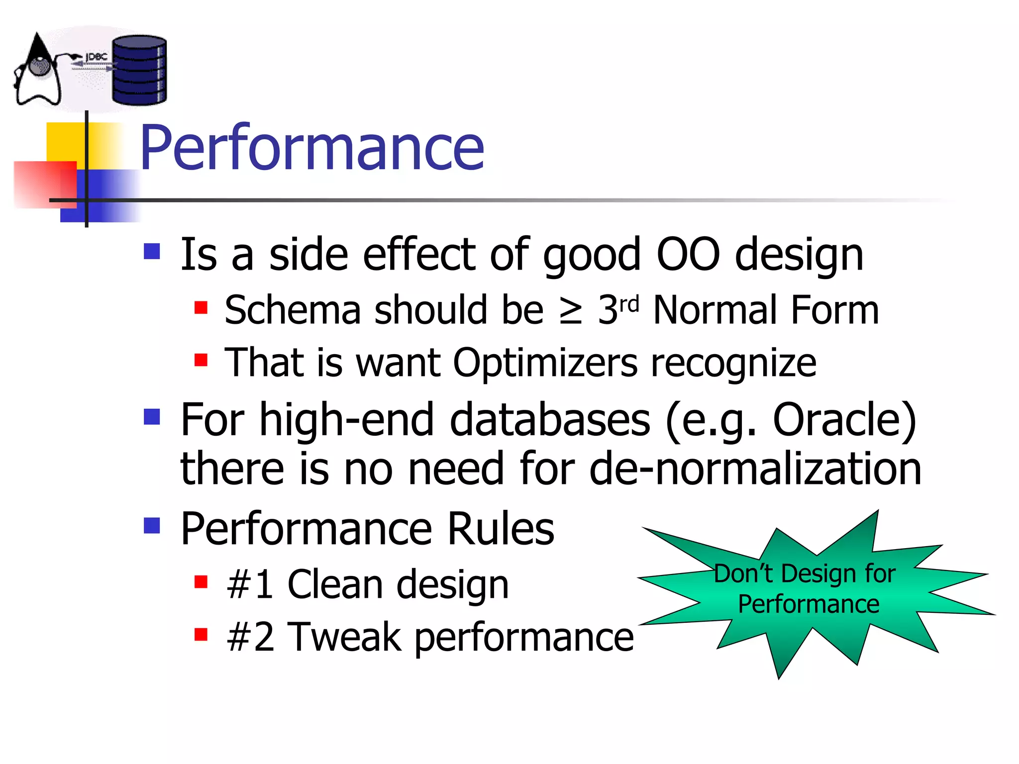 Performance Is a side effect of good OO design Schema should be ≥ 3 rd  Normal Form That is want Optimizers recognize For high-end databases (e.g. Oracle) there is no need for de-normalization Performance Rules  #1 Clean design #2 Tweak performance Don’t Design for  Performance 