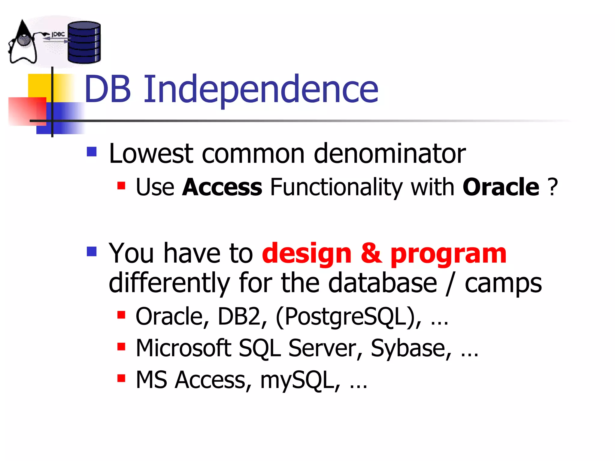 DB Independence Lowest common denominator Use  Access  Functionality with  Oracle  ? You have to  design & program  differently for the database / camps Oracle, DB2, (PostgreSQL), … Microsoft SQL Server, Sybase, … MS Access, mySQL, … 