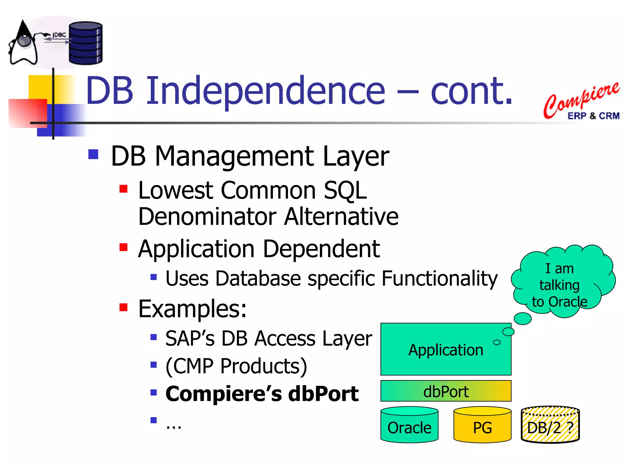 DB Independence – cont. DB Management Layer Lowest Common SQL  Denominator Alternative Application Dependent Uses Database specific Functionality Examples: SAP’s DB Access Layer (CMP Products) Compiere’s dbPort … Oracle PG dbPort Application I am talking to Oracle DB/2 ? 