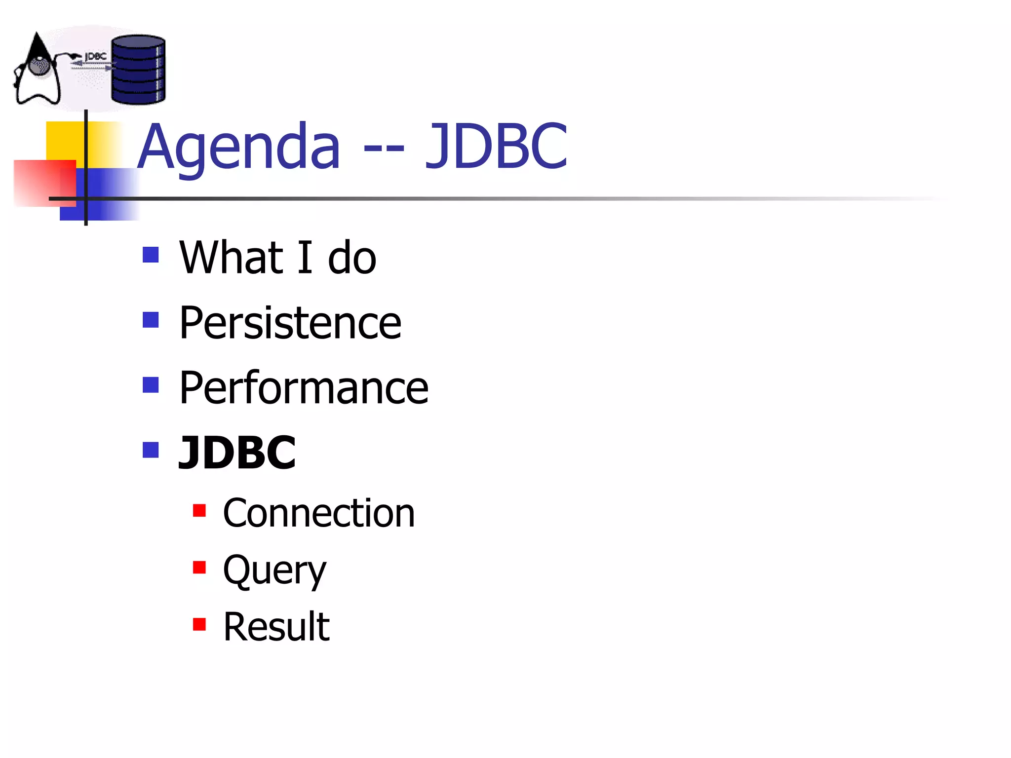 Agenda -- JDBC What I do Persistence Performance JDBC Connection Query Result 