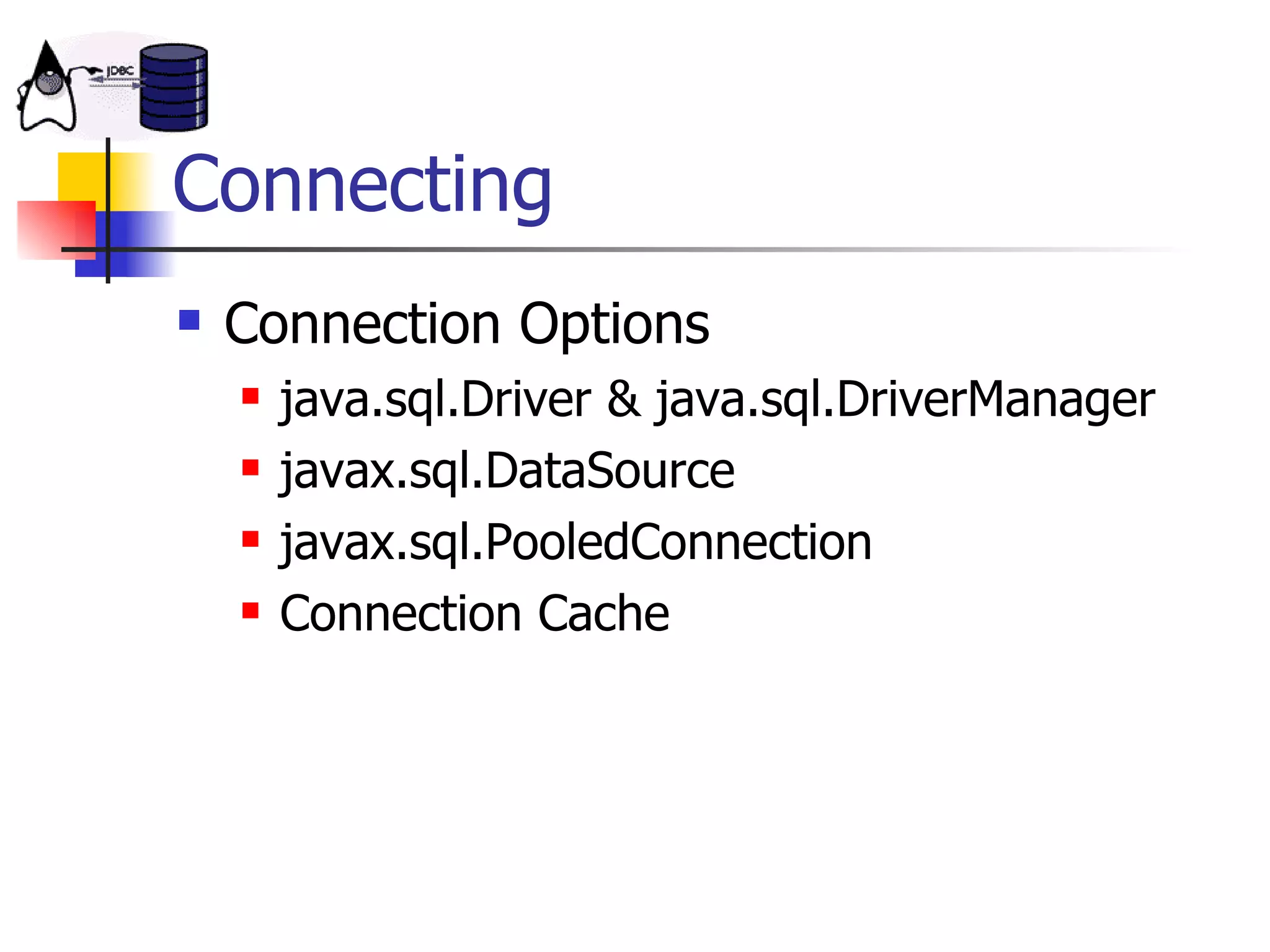 Connecting Connection Options java.sql.Driver & java.sql.DriverManager javax.sql.DataSource javax.sql.PooledConnection Connection Cache 