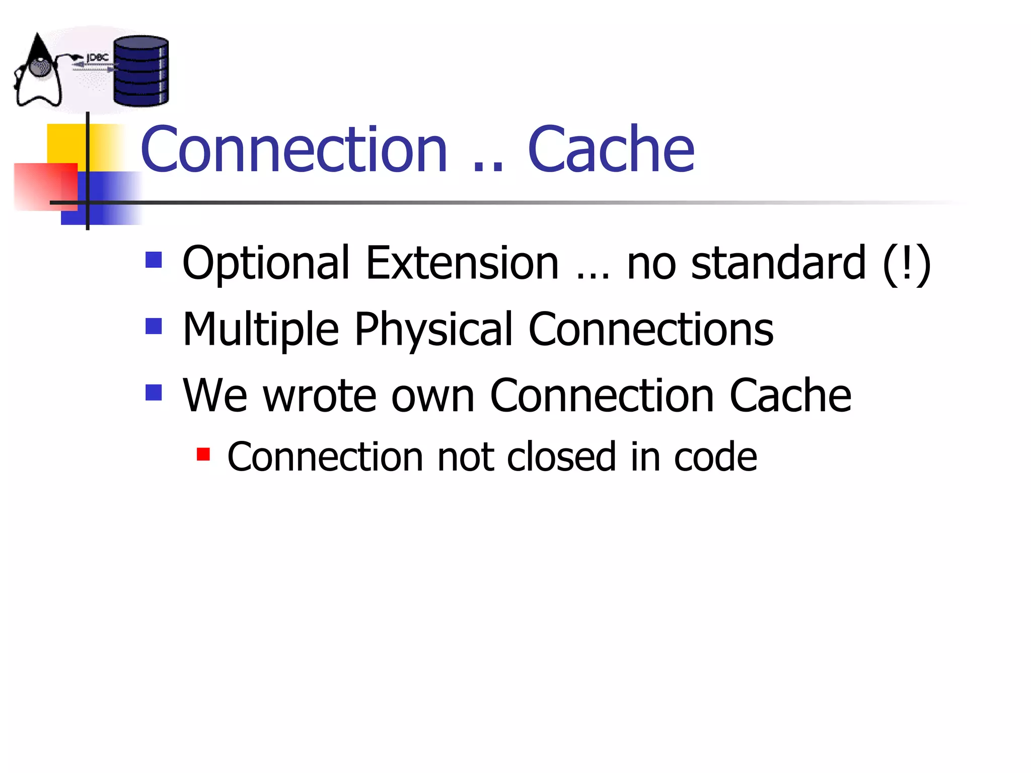 Connection .. Cache Optional Extension … no standard (!) Multiple Physical Connections We wrote own Connection Cache Connection not closed in code 