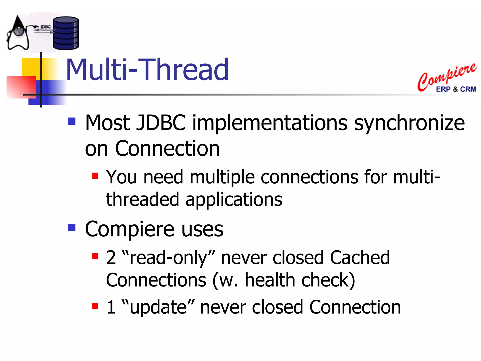 Multi-Thread Most JDBC implementations synchronize on Connection You need multiple connections for multi-threaded applications Compiere uses  2 “read-only” never closed Cached Connections (w. health check) 1 “update” never closed Connection 