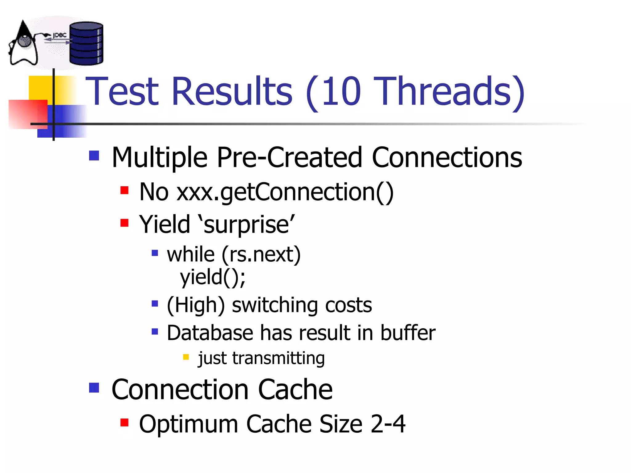Test Results (10 Threads) Multiple Pre-Created Connections No xxx.getConnection() Yield ‘surprise’ while (rs.next)    yield(); (High) switching costs Database has result in buffer just transmitting Connection Cache Optimum Cache Size 2-4 