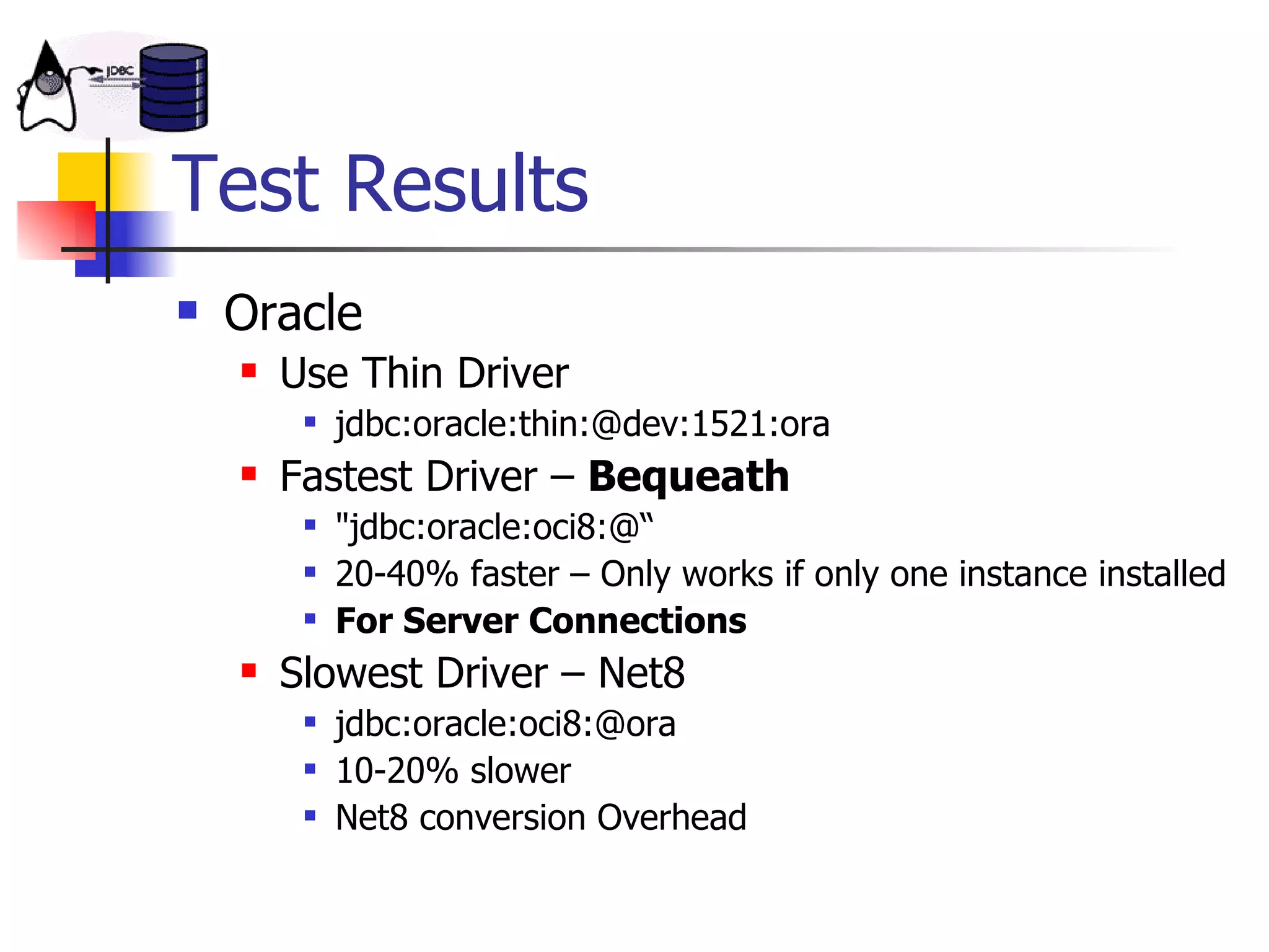 Test Results Oracle Use Thin Driver jdbc:oracle:thin:@dev:1521:ora Fastest Driver –  Bequeath &quot;jdbc:oracle:oci8:@“ 20-40% faster – Only works if only one instance installed For Server Connections Slowest Driver – Net8 jdbc:oracle:oci8:@ora 10-20% slower Net8 conversion Overhead 
