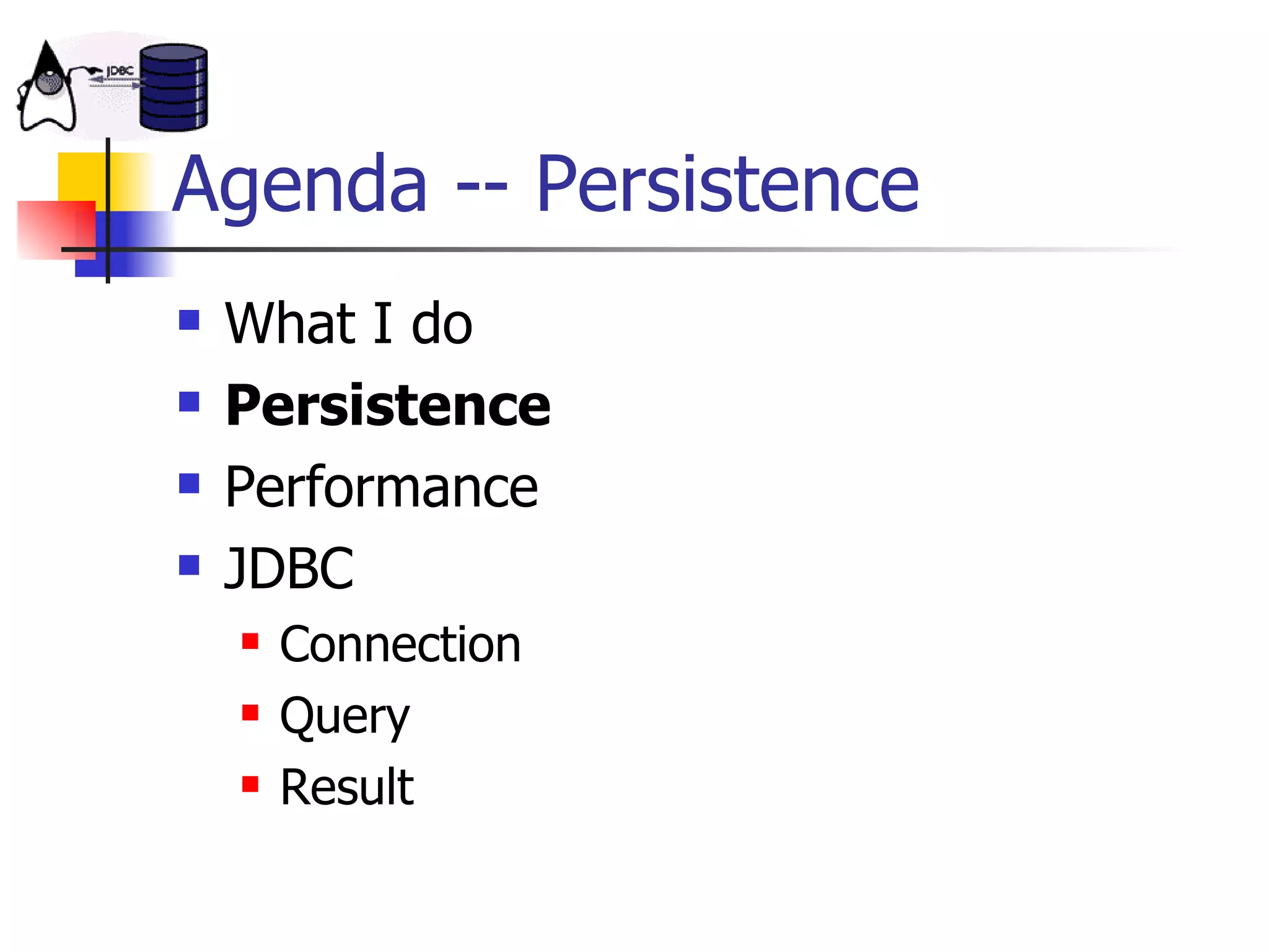 Agenda -- Persistence What I do Persistence Performance JDBC Connection Query Result 