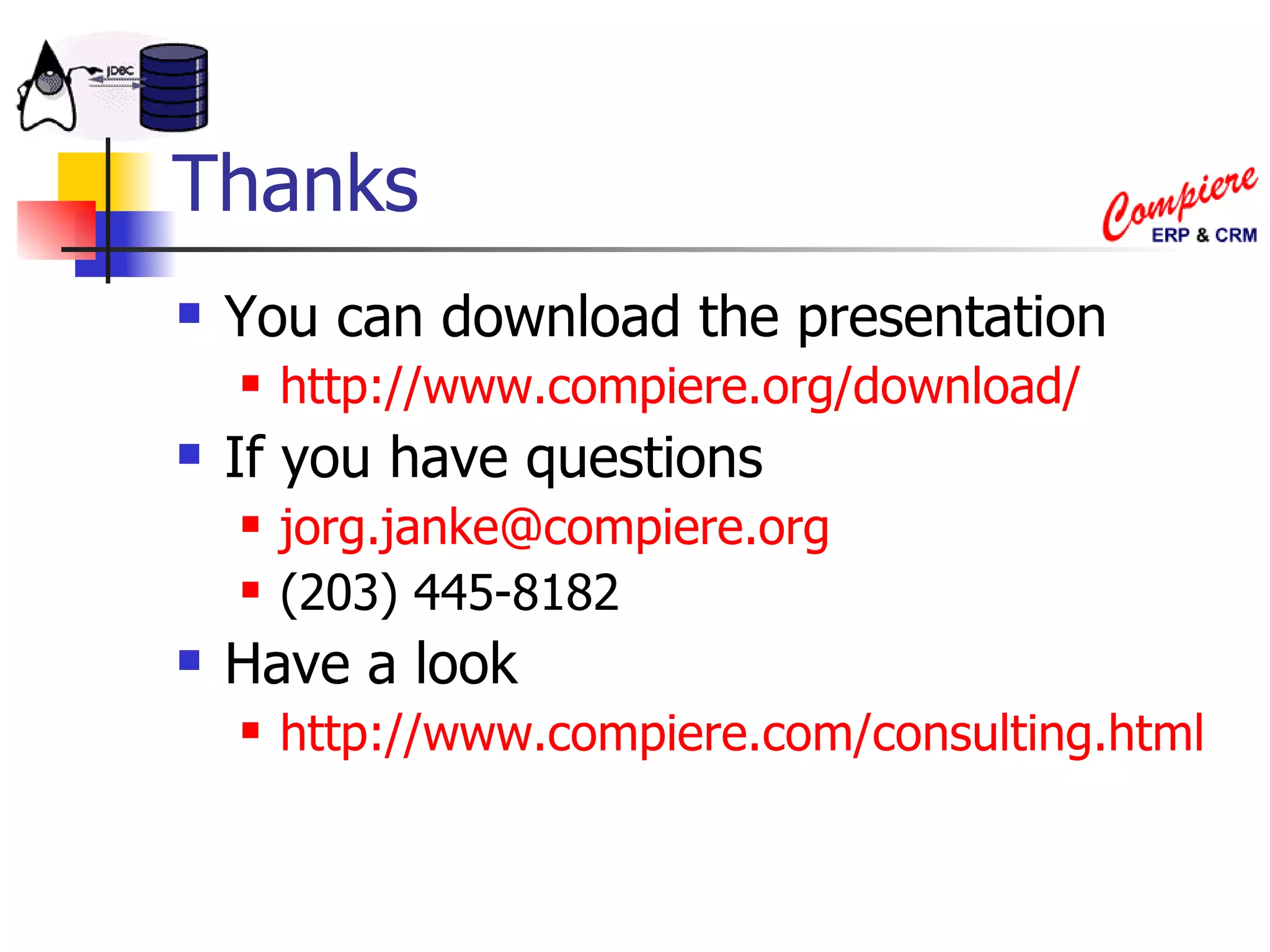 Thanks You can download the presentation http://www.compiere.org/download/ If you have questions [email_address] (203) 445-8182 Have a look http://www.compiere.com/consulting.html 