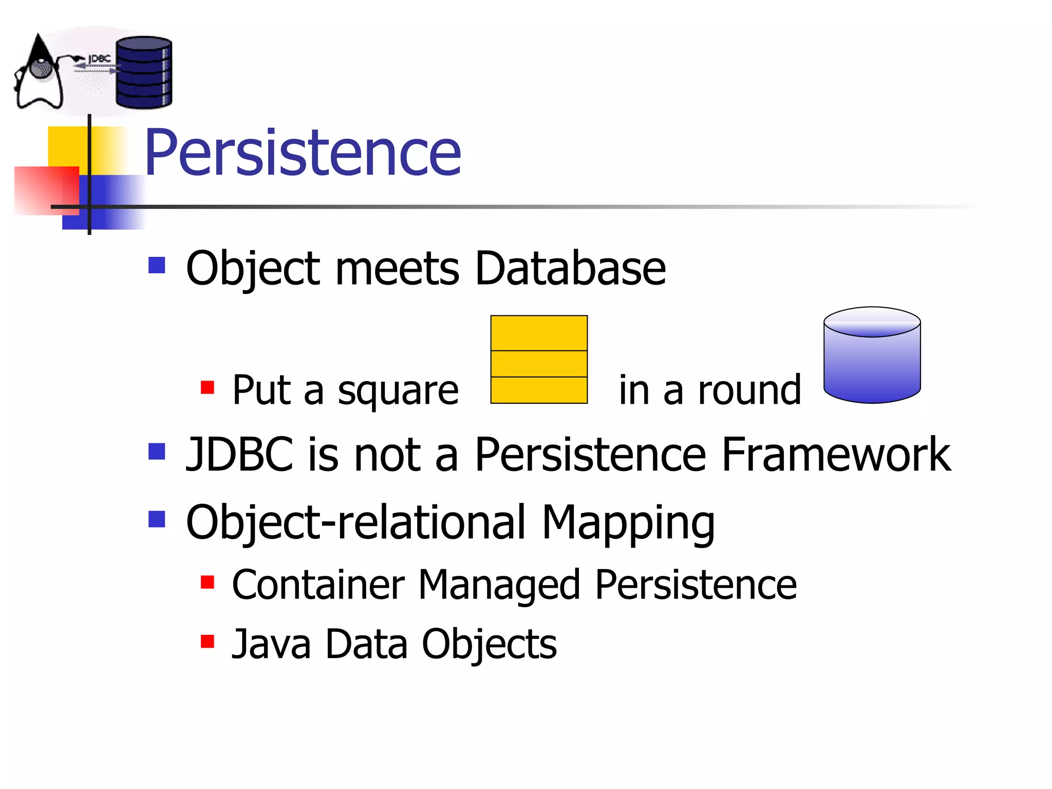 Persistence Object meets Database Put a square   in a round JDBC is not a Persistence Framework Object-relational Mapping Container Managed Persistence Java Data Objects 