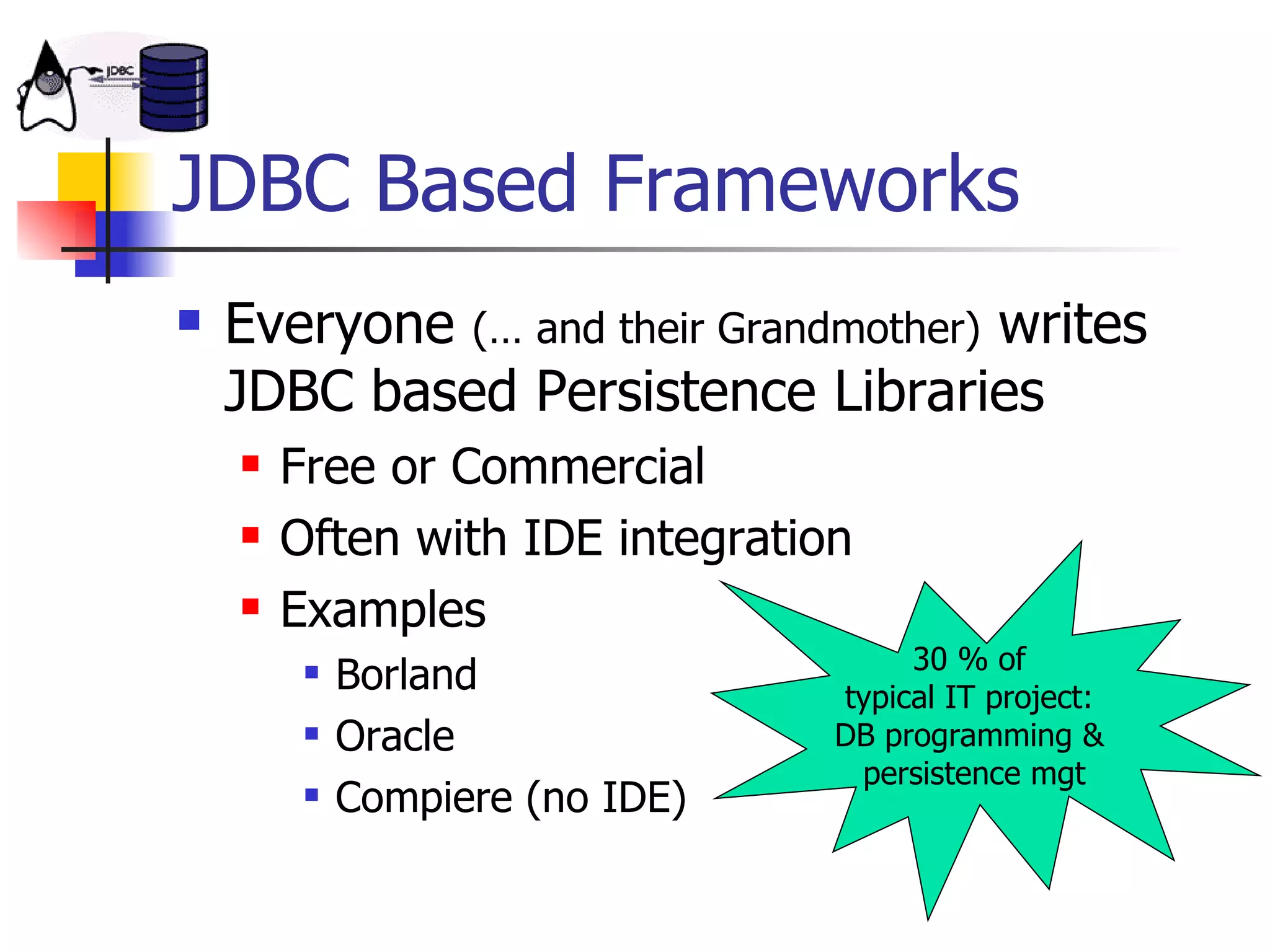 JDBC Based Frameworks Everyone  (… and their Grandmother)  writes JDBC based Persistence Libraries Free or Commercial Often with IDE integration Examples Borland Oracle Compiere (no IDE) 30 % of  typical IT project:  DB programming &  persistence mgt 