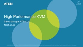 This file contains information that is for sole use of the intended recipient and may be confidential or privileged. ANY UNAUTHORIZED REVIEW, COPYING, DISCLOSURE, USE OR DISTRIBUTION IS STRICTLY PROHIBITED.
High Performance KVM
Sales Manager ATEN UK
Nacho Lee
 
