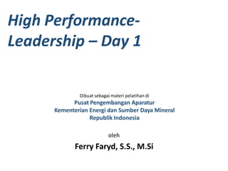 High Performance-
Leadership – Day 1
Dibuat sebagai materi pelatihan di
Pusat Pengembangan Aparatur
Kementerian Energi dan Sumber Daya Mineral
Republik Indonesia
oleh
Ferry Faryd, S.S., M.Si
 