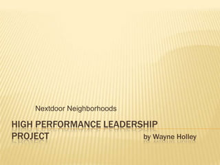 HIGH PERFORMANCE LEADERSHIP
PROJECT by Wayne Holley
Nextdoor Neighborhoods
 