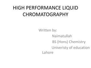 HIGH PERFORMANCE LIQUID
CHROMATOGRAPHY
Written by:
Naimatullah
BS (Hons) Chemistry
Univeristy of education
Lahore
 