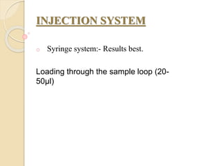 INJECTION SYSTEM
o Syringe system:- Results best.
Loading through the sample loop (20-
50µl)
 