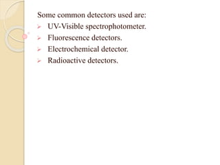 Some common detectors used are:
 UV-Visible spectrophotometer.
 Fluorescence detectors.
 Electrochemical detector.
 Radioactive detectors.
 