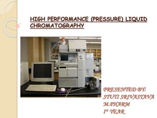 HIGH PERFORMANCE (PRESSURE) LIQUID
CHROMATOGRAPHY
PRESENTED BY:
STUTI SRIVASTAVA
M.PHARM
Ist YEAR
 