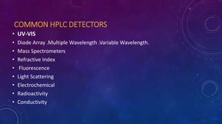 COMMON HPLC DETECTORS
• UV-VIS
• Diode Array .Multiple Wavelength .Variable Wavelength.
• Mass Spectrometers
• Refractive Index
• Fluorescence
• Light Scattering
• Electrochemical
• Radioactivity
• Conductivity
 