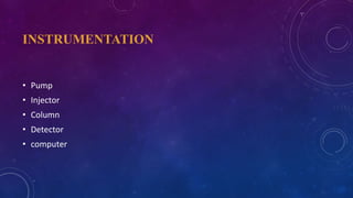 INSTRUMENTATION
• Pump
• Injector
• Column
• Detector
• computer
 