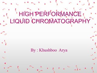 HIGH PERFORMANCE
LIQUID CHROMATOGRAPHY
By : Khushboo Arya
 