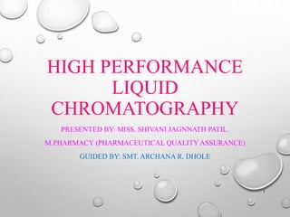 HIGH PERFORMANCE
LIQUID
CHROMATOGRAPHY
PRESENTED BY: MISS. SHIVANI JAGNNATH PATIL.
M.PHARMACY (PHARMACEUTICAL QUALITY ASSURANCE)
GUIDED BY: SMT. ARCHANA R. DHOLE
1
 
