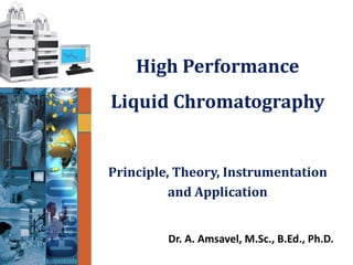 High Performance
Liquid Chromatography
Dr. A. Amsavel, M.Sc., B.Ed., Ph.D.
Principle, Theory, Instrumentation
and Application
 