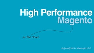 Magento
High Performance
…in the cloud
php[world] 2014 – Washington D.C.
 