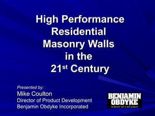 High PerformanceHigh Performance
ResidentialResidential
Masonry WallsMasonry Walls
in thein the
2121stst
CenturyCentury
Presented by:Presented by:
Mike CoultonMike Coulton
Director of Product DevelopmentDirector of Product Development
Benjamin Obdyke IncorporatedBenjamin Obdyke Incorporated
 