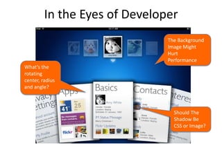 In the Eyes of Developer
                               The Background
                               Image Might
                               Hurt
                               Performance
What’s the
rotating
center, radius
and angle?



                                 Should The
                                 Shadow Be
                                 CSS or Image?
 