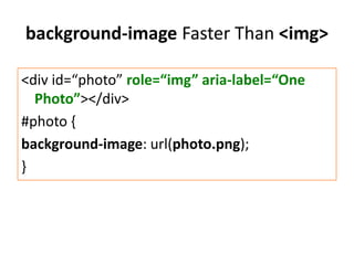 background-image Faster Than <img>

<div id=“photo” role=“img” aria-label=“One
  Photo”></div>
#photo {
background-image: url(photo.png);
}
 