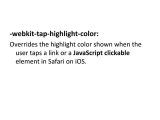 -webkit-tap-highlight-color:
Overrides the highlight color shown when the
 user taps a link or a JavaScript clickable
 element in Safari on iOS.
 