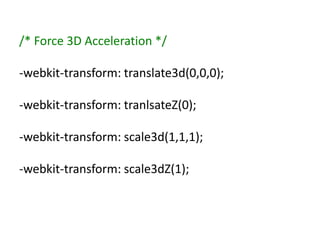/* Force 3D Acceleration */

-webkit-transform: translate3d(0,0,0);

-webkit-transform: tranlsateZ(0);

-webkit-transform: scale3d(1,1,1);

-webkit-transform: scale3dZ(1);
 