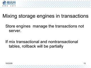 Mixing storage engines in transactions Store engines  manage the transactions not server. If mix transactional and nontransactional tables, rollback will be partially  