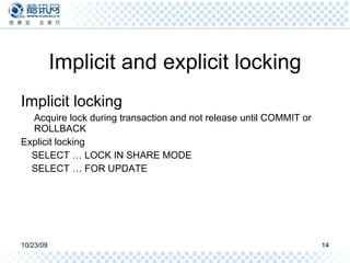 Implicit and explicit locking Implicit locking Acquire lock during transaction and not release until COMMIT or ROLLBACK Explicit locking SELECT … LOCK IN SHARE MODE SELECT … FOR UPDATE 