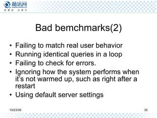 Bad bemchmarks(2) Failing to match real user behavior Running identical queries in a loop Failing to check for errors. Ignoring how the system performs when it’s not warmed up, such as right after a restart Using default server settings 