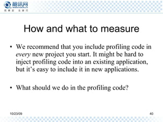 How and what to measure We recommend that you include profiling code in  every  new project you start. It might be hard to inject profiling code into an existing application, but it’s easy to include it in new applications. What should we do in the profiling code? 