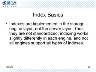 Index Basics Indexes are implemented in the storage engine layer, not the server layer. Thus, they are not standardized: indexing works slightly differently in each engine, and not all engines support all types of indexes. 