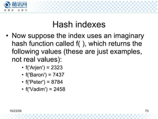 Hash indexes Now suppose the index uses an imaginary hash function called f( ), which returns the following values (these are just examples, not real values): f('Arjen') = 2323 f('Baron') = 7437 f('Peter') = 8784 f('Vadim') = 2458 