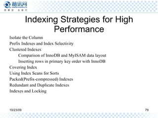 Indexing Strategies for High Performance Isolate the Column Prefix Indexes and Index Selectivity Clustered Indexes Comparison of InnoDB and MyISAM data layout Inserting rows in primary key order with InnoDB Covering Index Using Index Scans for Sorts Packed(Prefix-compressed) Indexes Redundant and Duplicate Indexes Indexes and Locking 