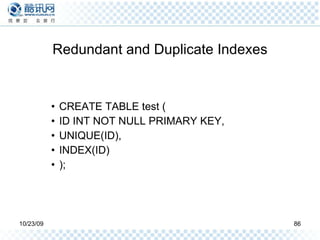 Redundant and Duplicate Indexes CREATE TABLE test ( ID INT NOT NULL PRIMARY KEY, UNIQUE(ID), INDEX(ID) ); 
