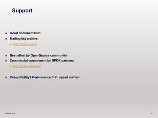 Support 
 Good documentation 
 Mailing list archive 
 http://dpdk.org/ml 
 Best effort by Open Source community 
 Commercial commitment by DPDK partners 
 http://dpdk.org/about 
 Compatibility? Performance first, speed matters 
©6WIND 2014 25 
 