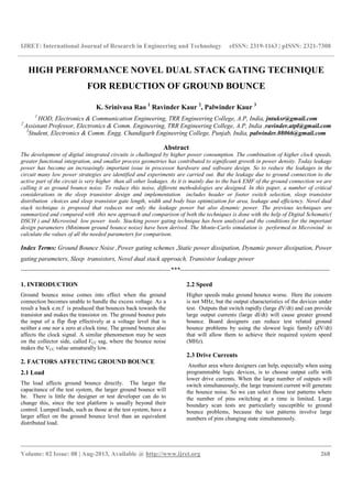 IJRET: International Journal of Research in Engineering and Technology eISSN: 2319-1163 | pISSN: 2321-7308
__________________________________________________________________________________________
Volume: 02 Issue: 08 | Aug-2013, Available @ http://www.ijret.org 268
HIGH PERFORMANCE NOVEL DUAL STACK GATING TECHNIQUE
FOR REDUCTION OF GROUND BOUNCE
K. Srinivasa Rao 1
Ravinder Kaur 2
, Palwinder Kaur 3
1
HOD, Electronics & Communication Engineering, TRR Engineering College, A.P, India, jntuksr@gmail.com
2
Assistant Professor, Electronics & Comm. Engineering, TRR Engineering College, A.P, India ,ravinder.atpl@gmail.com
3
Student, Electronics & Comm. Engg. Chandigarh Engineering College, Punjab, India, palwinder.08066@gmail.com
Abstract
The development of digital integrated circuits is challenged by higher power consumption. The combination of higher clock speeds,
greater functional integration, and smaller process geometries has contributed to significant growth in power density. Today leakage
power has become an increasingly important issue in processor hardware and software design. So to reduce the leakages in the
circuit many low power strategies are identified and experiments are carried out. But the leakage due to ground connection to the
active part of the circuit is very higher than all other leakages. As it is mainly due to the back EMF of the ground connection we are
calling it as ground bounce noise. To reduce this noise, different methodologies are designed. In this paper, a number of critical
considerations in the sleep transistor design and implementation includes header or footer switch selection, sleep transistor
distribution choices and sleep transistor gate length, width and body bias optimization for area, leakage and efficiency. Novel dual
stack technique is proposed that reduces not only the leakage power but also dynamic power. The previous techniques are
summarized and compared with this new approach and comparison of both the techniques is done with the help of Digital Schematic(
DSCH ) and Microwind low power tools. Stacking power gating technique has been analyzed and the conditions for the important
design parameters (Minimum ground bounce noise) have been derived. The Monte-Carlo simulation is performed in Microwind to
calculate the values of all the needed parameters for comparison.
Index Terms: Ground Bounce Noise ,Power gating schemes ,Static power dissipation, Dynamic power dissipation, Power
gating parameters, Sleep transistors, Novel dual stack approach, Transistor leakage power
-----------------------------------------------------------------------***-----------------------------------------------------------------------
1. INTRODUCTION
Ground bounce noise comes into effect when the ground
connection becomes unable to handle the excess voltage. As a
result a back e.m.f is produced that bounces back towards the
transistor and makes the transistor on. The ground bounce puts
the input of a flip flop effectively at a voltage level that is
neither a one nor a zero at clock time. The ground bounce also
affects the clock signal. A similar phenomenon may be seen
on the collector side, called VCC sag, where the bounce noise
makes the VCC value unnaturally low.
2. FACTORS AFFECTING GROUND BOUNCE
2.1 Load
The load affects ground bounce directly. The larger the
capacitance of the test system, the larger ground bounce will
be. There is little the designer or test developer can do to
change this, since the test platform is usually beyond their
control. Lumped loads, such as those at the test system, have a
larger affect on the ground bounce level than an equivalent
distributed load.
2.2 Speed
Higher speeds make ground bounce worse. Here the concern
is not MHz, but the output characteristics of the devices under
test. Outputs that switch rapidly (large dV/dt) and can provide
large output currents (large dI/dt) will cause greater ground
bounce. Board designers can reduce test related ground
bounce problems by using the slowest logic family (dV/dt)
that will allow them to achieve their required system speed
(MHz).
2.3 Drive Currents
Another area where designers can help, especially when using
programmable logic devices, is to choose output cells with
lower drive currents. When the large number of outputs will
switch simultaneously, the large transient current will generate
the bounce noise. So we can select those test patterns where
the number of pins switching at a time is limited. Large
boundary scan tests are particularly susceptible to ground
bounce problems, because the test patterns involve large
numbers of pins changing state simultaneously.
 