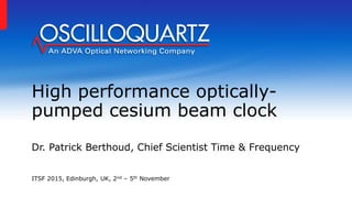 High performance optically-
pumped cesium beam clock
Dr. Patrick Berthoud, Chief Scientist Time & Frequency
ITSF 2015, Edinburgh, UK, 2nd – 5th November
 