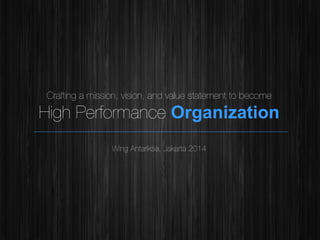 !

Crafting a mission, vision, and value statement to become

High Performance Organization
Wing Antariksa, Jakarta 2014

 