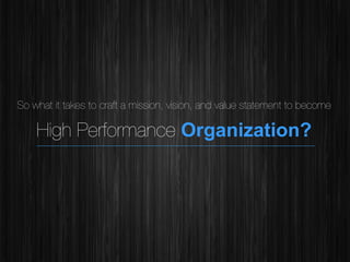 !

So what it takes to craft a mission, vision, and value statement to become

High Performance Organization?

 