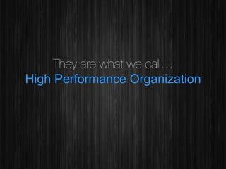 They are what we call…!
High Performance Organization

 
