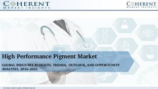 © Coherent market Insights. All Rights Reserved
High Performance Pigment Market
GLOBAL INDUSTRY INSIGHTS, TRENDS, OUTLOOK, AND OPPORTUNITY 
ANALYSIS, 2016­2025
 