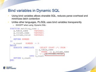 Bind variables in Dynamic SQL Using bind variables allows sharable SQL, reduces parse overhead and minimizes latch contention Unlike other languages, PL/SQL uses bind variables transparentlyEXCEPT when using  Dynamic SQL:
