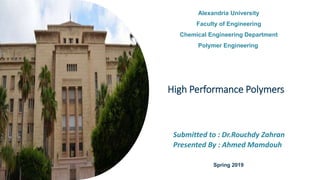 High Performance Polymers
Submitted to : Dr.Rouchdy Zahran
Presented By : Ahmed Mamdouh
Spring 2019
Alexandria University
Faculty of Engineering
Chemical Engineering Department
Polymer Engineering
 